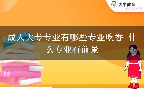 成人大专专业有哪些专业吃香 什么专业有前景