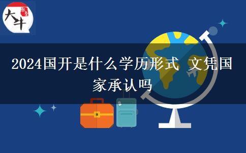2024国开是什么学历形式 文凭国家承认吗
