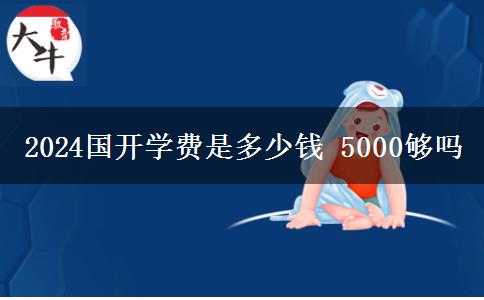 2024国开学费是多少钱 5000够吗