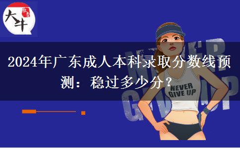 2024年广东成人本科录取分数线预测：稳过多少分？