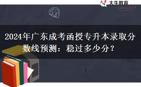 2024年广东成考函授专升本录取分数线预测：稳过多少分？