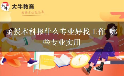 函授本科报什么专业好找工作 哪些专业实用