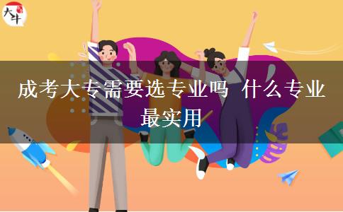 成考大专需要选专业吗 什么专业最实用