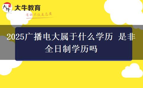 2025广播电大属于什么学历 是非全日制学历吗