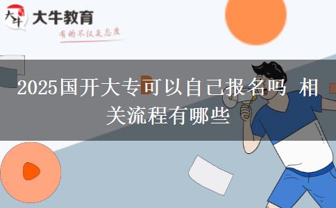 2025国开大专可以自己报名吗 相关流程有哪些
