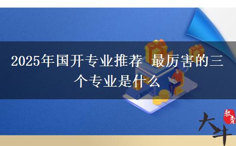 2025年国开专业推荐 最厉害的三个专业是什么