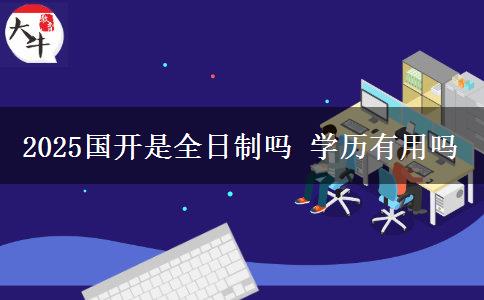 2025国开是全日制吗 学历有用吗