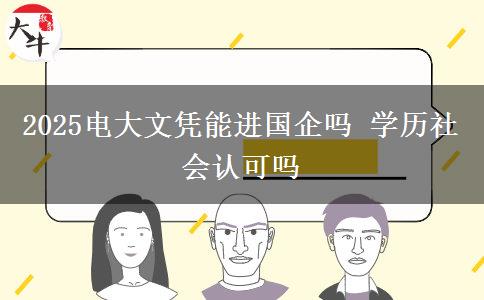 2025电大文凭能进国企吗 学历社会认可吗