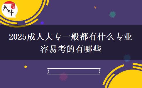 2025成人大专一般都有什么专业 容易考的有哪些