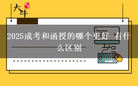 2025成考和函授的哪个更好 有什么区别