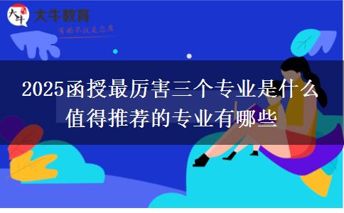 2025函授最厉害三个专业是什么 值得推荐的专业有哪些