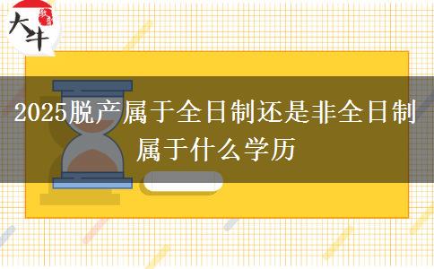 2025脱产属于全日制还是非全日制 属于什么学历