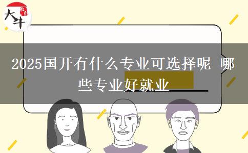 2025国开有什么专业可选择呢 哪些专业好就业