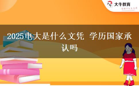 2025电大是什么文凭 学历国家承认吗