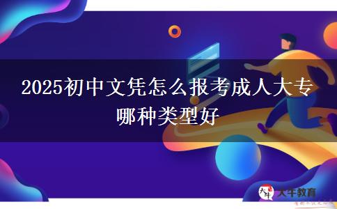 2025初中文凭怎么报考成人大专 哪种类型好