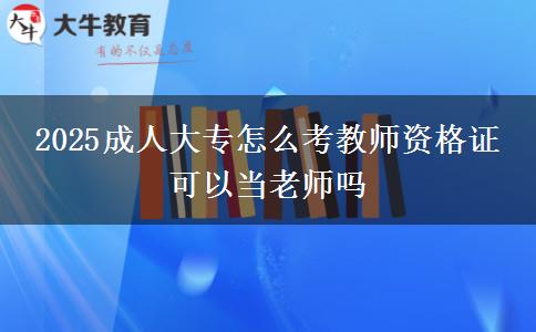 2025成人大专怎么考教师资格证 可以当老师吗