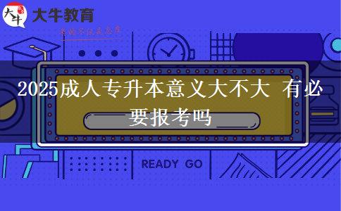 2025成人专升本意义大不大 有必要报考吗