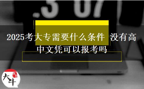 2025考大专需要什么条件 没有高中文凭可以报考吗