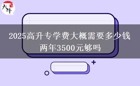 2025高升专学费大概需要多少钱 两年3500元够吗