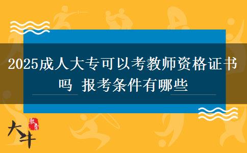 2025成人大专可以考教师资格证书吗 报考条件有哪些