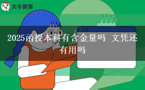 2025函授本科有含金量吗 文凭还有用吗