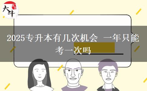 2025专升本有几次机会 一年只能考一次吗