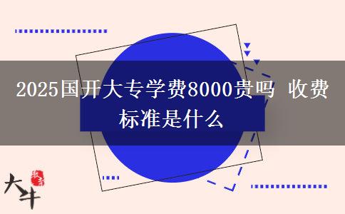 2025国开大专学费8000贵吗 收费标准是什么