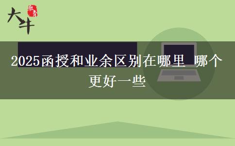2025函授和业余区别在哪里 哪个更好一些