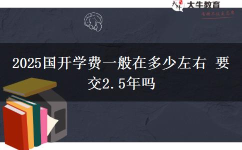 2025国开学费一般在多少左右 要交2.5年吗