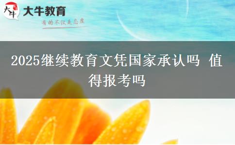 2025继续教育文凭国家承认吗 值得报考吗