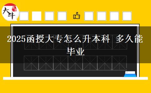 2025函授大专怎么升本科 多久能毕业