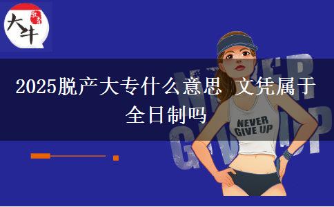 2025脱产大专什么意思 文凭属于全日制吗