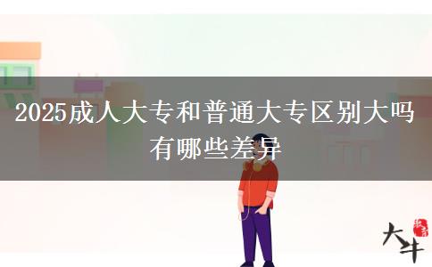 2025成人大专和普通大专区别大吗 有哪些差异
