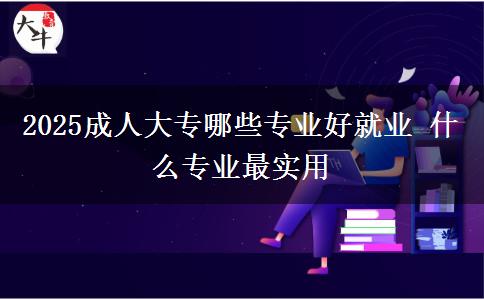 2025成人大专哪些专业好就业 什么专业最实用