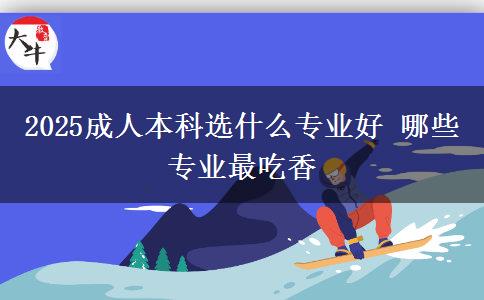 2025成人本科选什么专业好 哪些专业最吃香