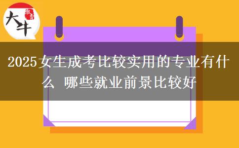 2025女生成考比较实用的专业有什么 哪些就业前景比较好