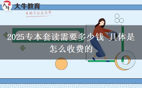 2025专本套读需要多少钱 具体是怎么收费的