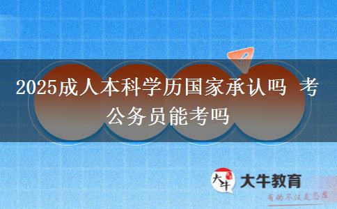 2025成人本科学历国家承认吗 考公务员能考吗