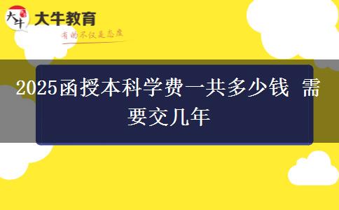 2025函授本科学费一共多少钱 需要交几年