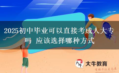 2025初中毕业可以直接考成人大专吗 应该选择哪种方式