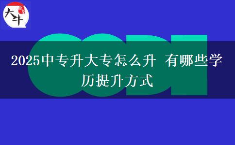 2025中专升大专怎么升 有哪些学历提升方式