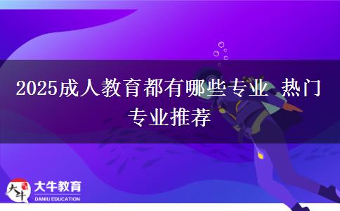 2025成人教育都有哪些专业 热门专业推荐