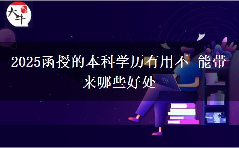 2025函授的本科学历有用不 能带来哪些好处