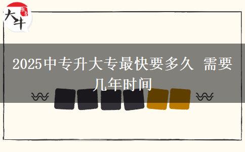2025中专升大专最快要多久 需要几年时间
