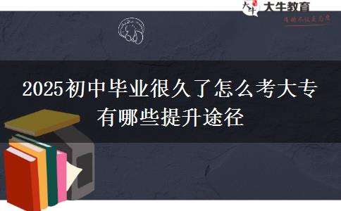 2025初中毕业很久了怎么考大专 有哪些提升途径