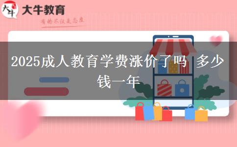 2025成人教育学费涨价了吗 多少钱一年