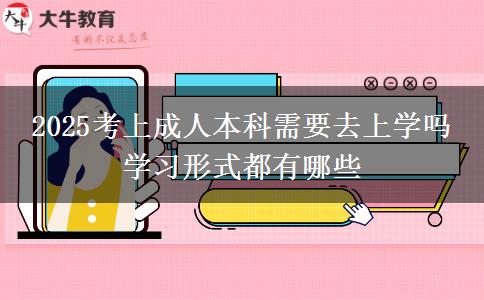 2025考上成人本科需要去上学吗 学习形式都有哪些