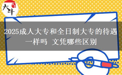 2025成人大专和全日制大专的待遇一样吗 文凭哪些区别