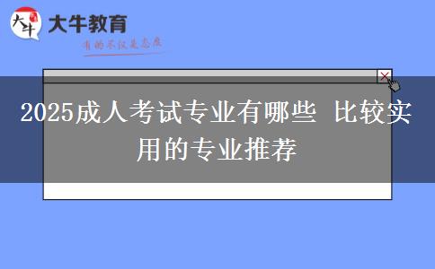 2025成人考试专业有哪些 比较实用的专业推荐