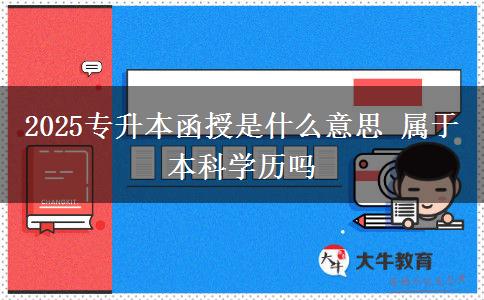 2025专升本函授是什么意思 属于本科学历吗